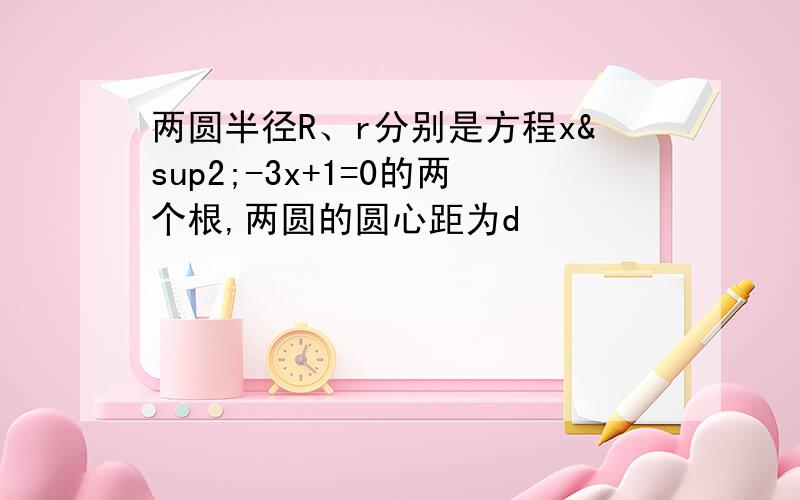 两圆半径R、r分别是方程x²-3x+1=0的两个根,两圆的圆心距为d