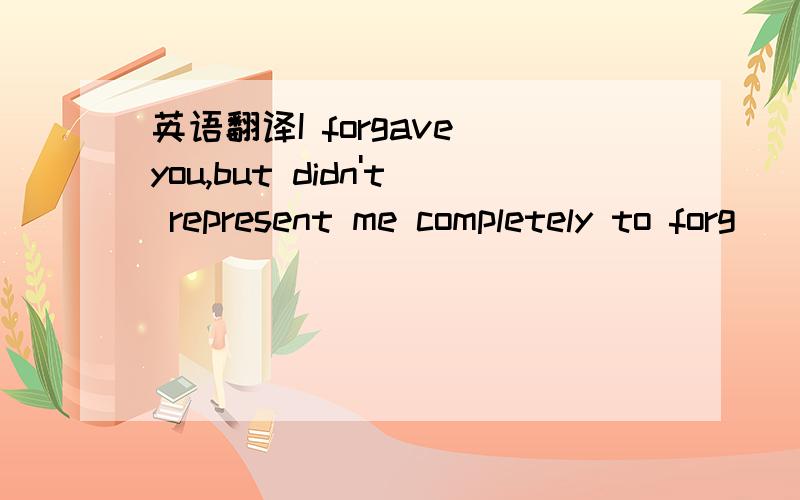 英语翻译I forgave you,but didn't represent me completely to forg