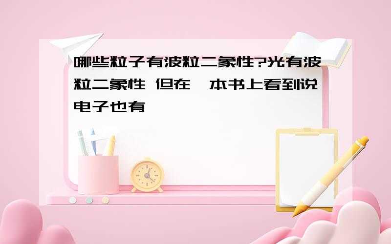 哪些粒子有波粒二象性?光有波粒二象性 但在一本书上看到说电子也有