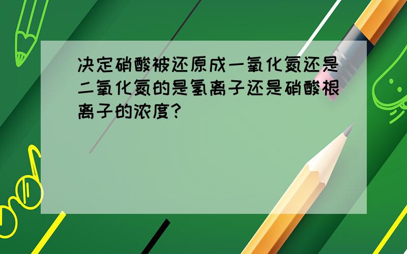 决定硝酸被还原成一氧化氮还是二氧化氮的是氢离子还是硝酸根离子的浓度?