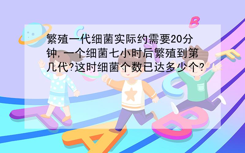 繁殖一代细菌实际约需要20分钟,一个细菌七小时后繁殖到第几代?这时细菌个数已达多少个?