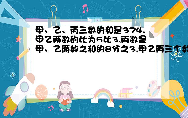 甲、乙、丙三数的和是374.甲乙两数的比为5比3,丙数是甲、乙两数之和的8分之3.甲乙丙三个数各是多少?