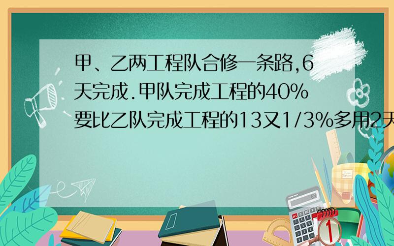 甲、乙两工程队合修一条路,6天完成.甲队完成工程的40%要比乙队完成工程的13又1/3%多用2天,问各队单独修