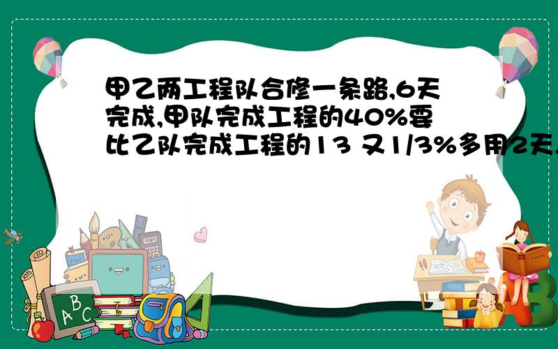 甲乙两工程队合修一条路,6天完成,甲队完成工程的40%要比乙队完成工程的13 又1/3%多用2天,问各队单独修这条路要多