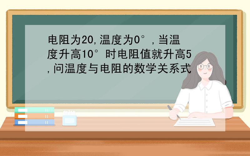 电阻为20,温度为0°,当温度升高10°时电阻值就升高5,问温度与电阻的数学关系式