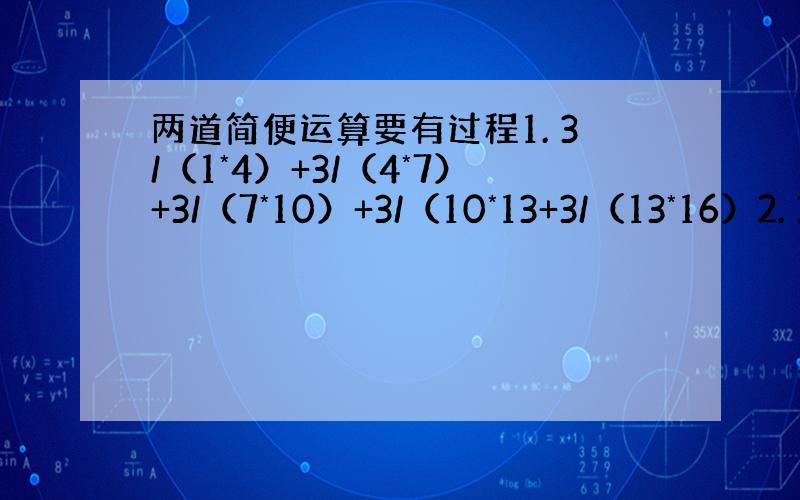 两道简便运算要有过程1. 3/（1*4）+3/（4*7）+3/（7*10）+3/（10*13+3/（13*16）2. 3