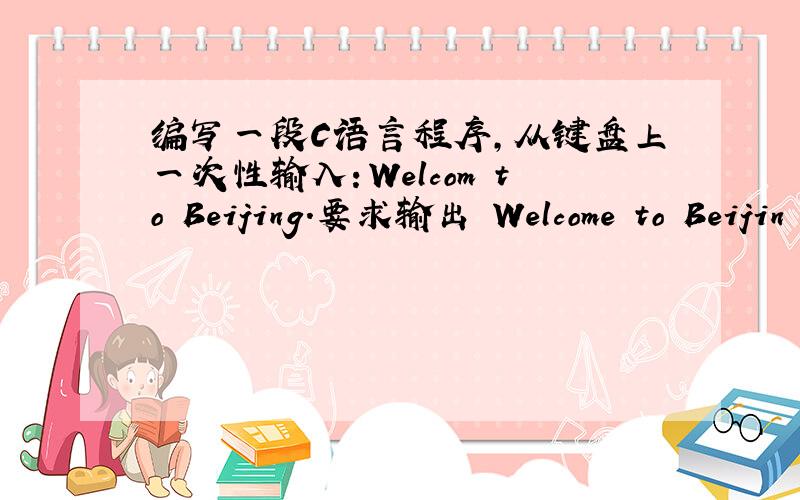 编写一段C语言程序,从键盘上一次性输入：Welcom to Beijing.要求输出 Welcome to Beijin