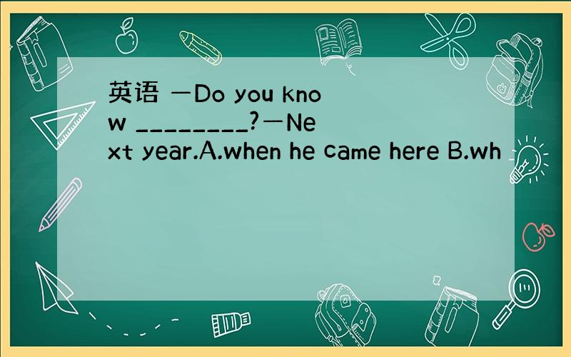 英语 —Do you know ________?—Next year.A.when he came here B.wh