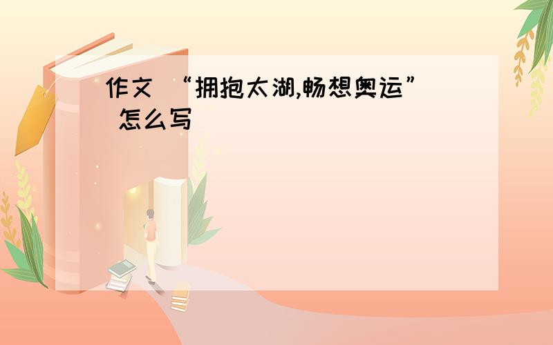 作文 “拥抱太湖,畅想奥运” 怎么写