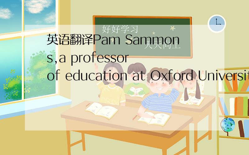 英语翻译Pam Sammons,a professor of education at Oxford Universit