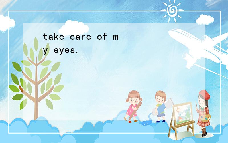 take care of my eyes.