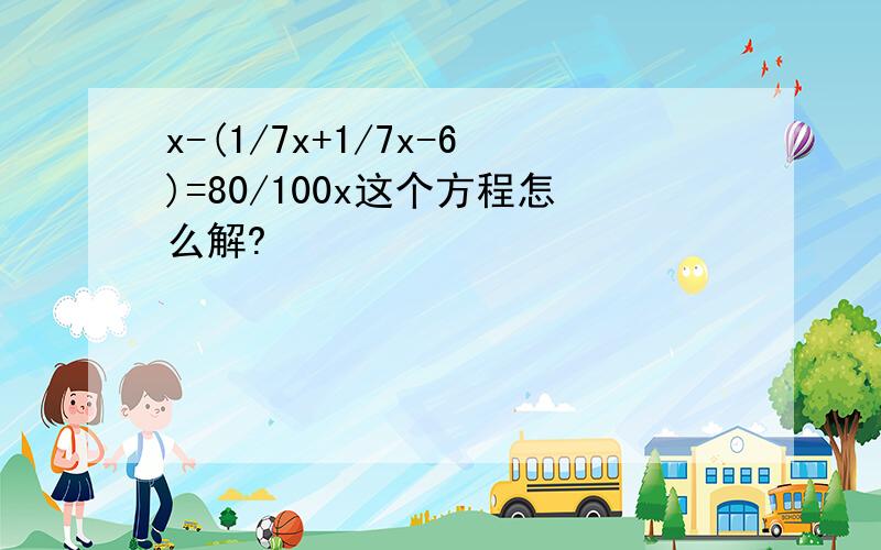 x-(1/7x+1/7x-6)=80/100x这个方程怎么解?