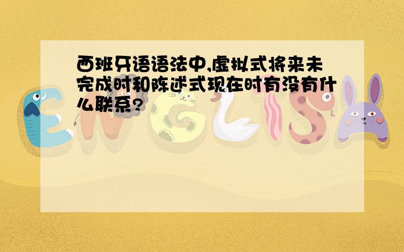 西班牙语语法中,虚拟式将来未完成时和陈述式现在时有没有什么联系?