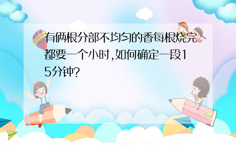 有俩根分部不均匀的香每根烧完都要一个小时,如何确定一段15分钟?