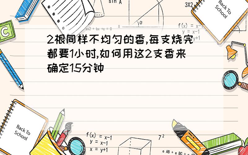 2根同样不均匀的香,每支烧完都要1小时,如何用这2支香来确定15分钟