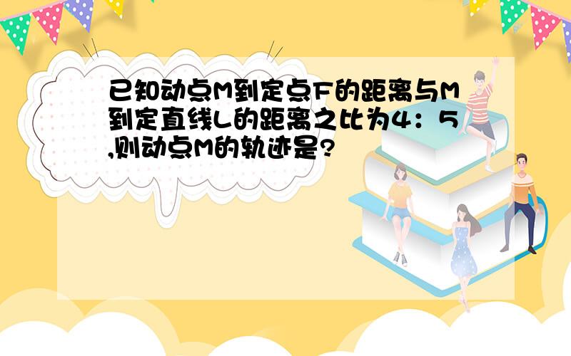 已知动点M到定点F的距离与M到定直线L的距离之比为4：5,则动点M的轨迹是?