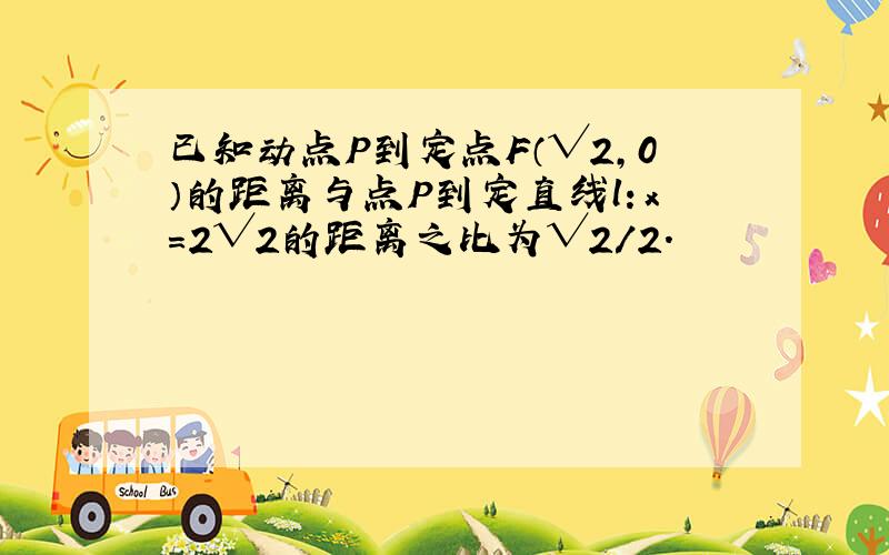 已知动点P到定点F（√2,0）的距离与点P到定直线l：x=2√2的距离之比为√2/2.