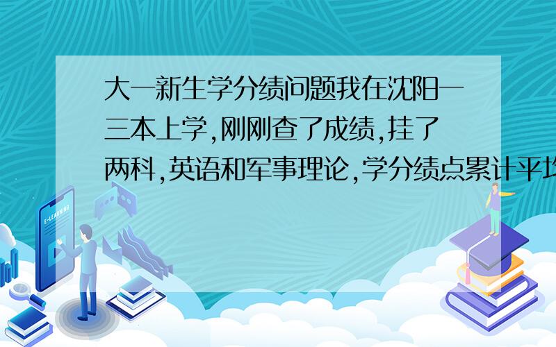 大一新生学分绩问题我在沈阳一三本上学,刚刚查了成绩,挂了两科,英语和军事理论,学分绩点累计平均63.8,所得学分是22,