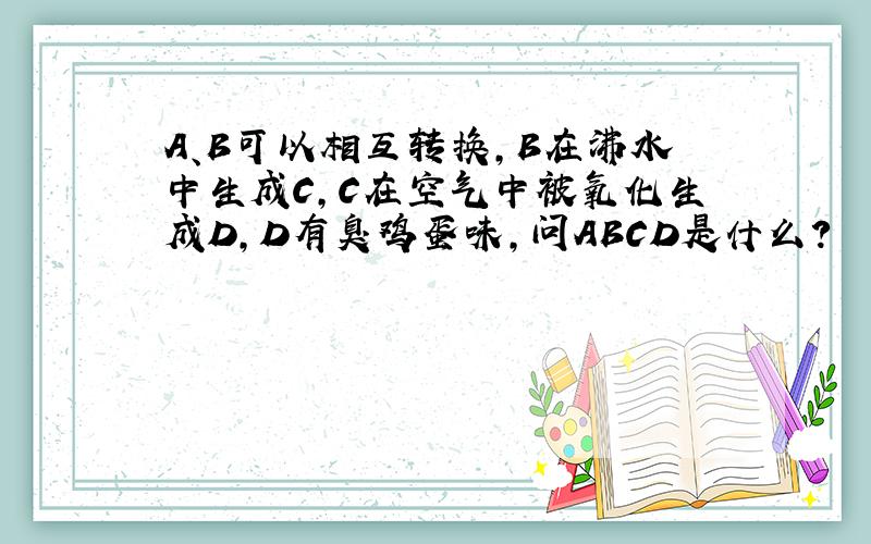 A、B可以相互转换,B在沸水中生成C,C在空气中被氧化生成D,D有臭鸡蛋味,问ABCD是什么?