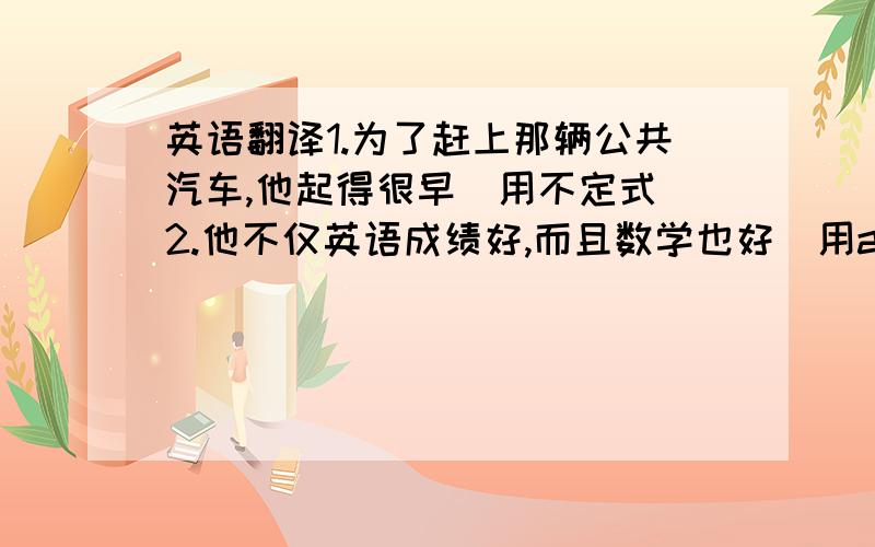 英语翻译1.为了赶上那辆公共汽车,他起得很早（用不定式）2.他不仅英语成绩好,而且数学也好（用as well as)3.