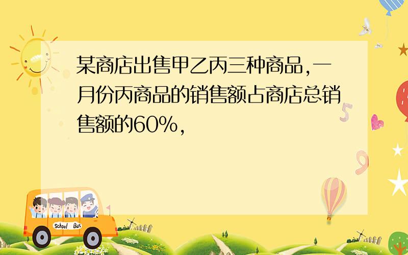 某商店出售甲乙丙三种商品,一月份丙商品的销售额占商店总销售额的60％,