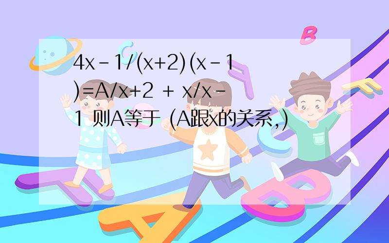 4x-1/(x+2)(x-1)=A/x+2 + x/x-1 则A等于 (A跟x的关系,)