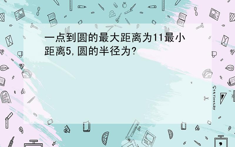 一点到圆的最大距离为11最小距离5,圆的半径为?