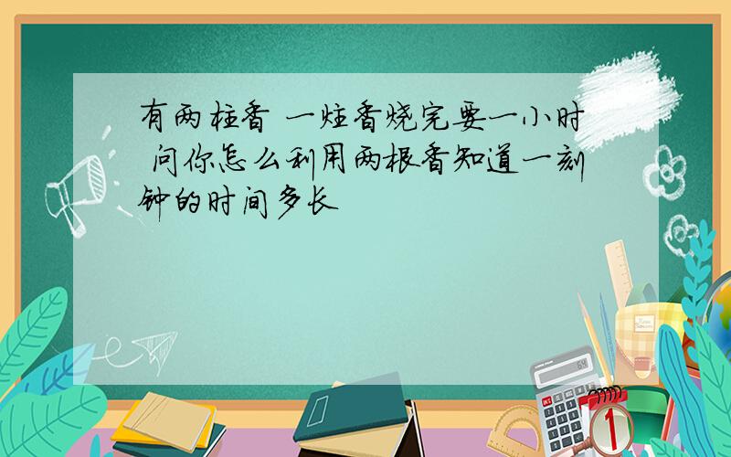 有两柱香 一炷香烧完要一小时 问你怎么利用两根香知道一刻钟的时间多长