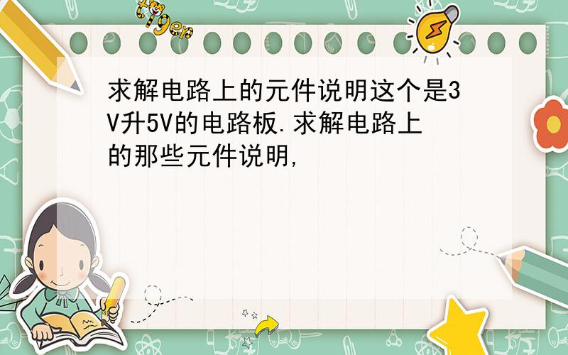 求解电路上的元件说明这个是3V升5V的电路板.求解电路上的那些元件说明,