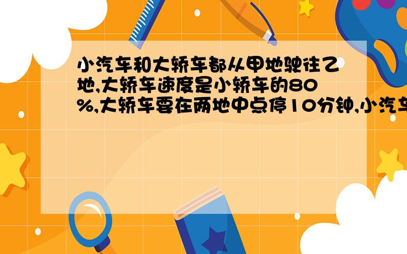 小汽车和大轿车都从甲地驶往乙地,大轿车速度是小轿车的80%,大轿车要在两地中点停10分钟,小汽车中途不停车