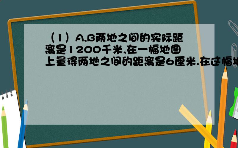 （1）A,B两地之间的实际距离是1200千米,在一幅地图上量得两地之间的距离是6厘米.在这幅地图上量得C、D