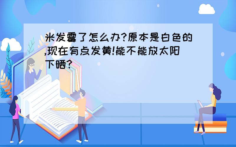 米发霉了怎么办?原本是白色的,现在有点发黄!能不能放太阳下晒?