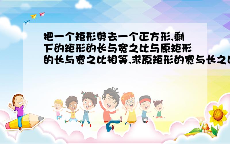 把一个矩形剪去一个正方形,剩下的矩形的长与宽之比与原矩形的长与宽之比相等,求原矩形的宽与长之比.