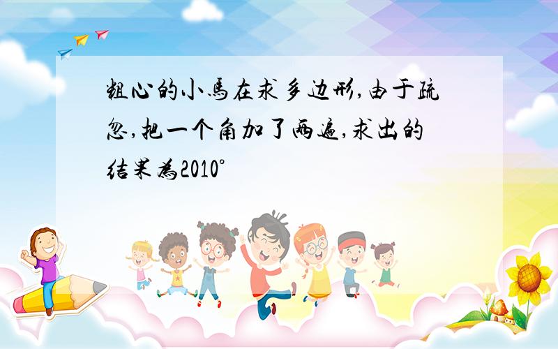 粗心的小马在求多边形,由于疏忽,把一个角加了两遍,求出的结果为2010°