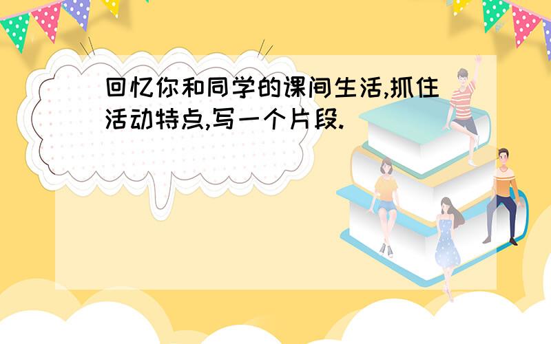 回忆你和同学的课间生活,抓住活动特点,写一个片段.