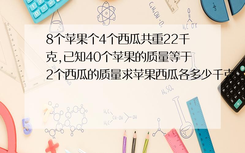 8个苹果个4个西瓜共重22千克,已知40个苹果的质量等于2个西瓜的质量求苹果西瓜各多少千克