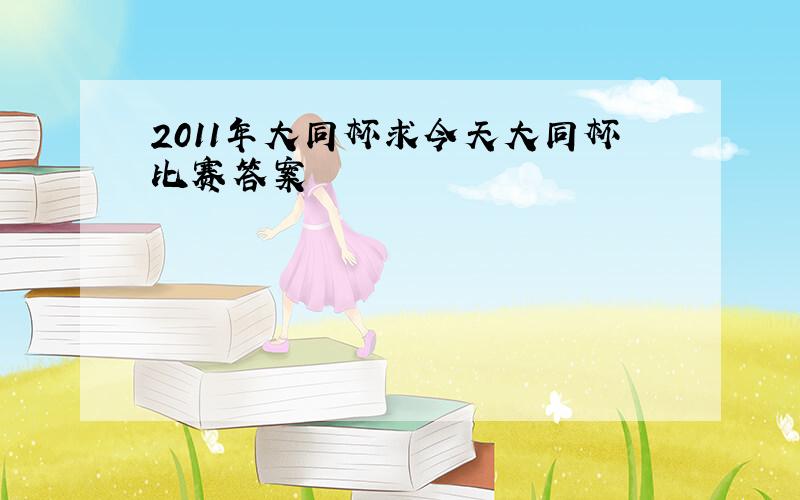 2011年大同杯求今天大同杯比赛答案