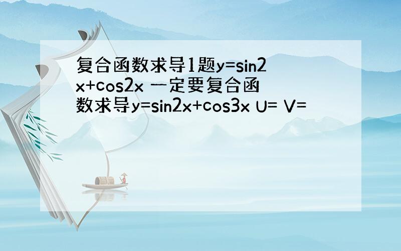 复合函数求导1题y=sin2x+cos2x 一定要复合函数求导y=sin2x+cos3x U= V=