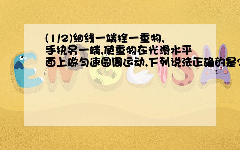 (1/2)细线一端拴一重物,手执另一端,使重物在光滑水平面上做匀速圆周运动,下列说法正确的是?..