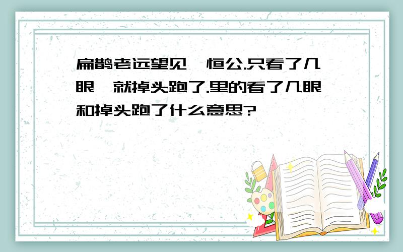 扁鹊老远望见蔡恒公.只看了几眼,就掉头跑了.里的看了几眼和掉头跑了什么意思?