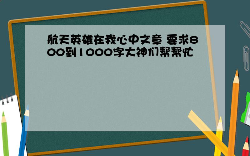 航天英雄在我心中文章 要求800到1000字大神们帮帮忙