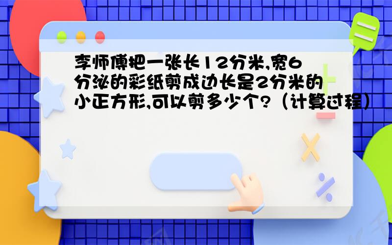 李师傅把一张长12分米,宽6分泌的彩纸剪成边长是2分米的小正方形,可以剪多少个?（计算过程）