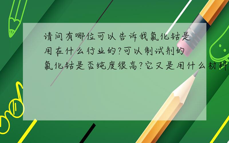 请问有哪位可以告诉我氯化钴是用在什么行业的?可以制试剂的氯化钴是否纯度很高?它又是用什么材料炼出来的/