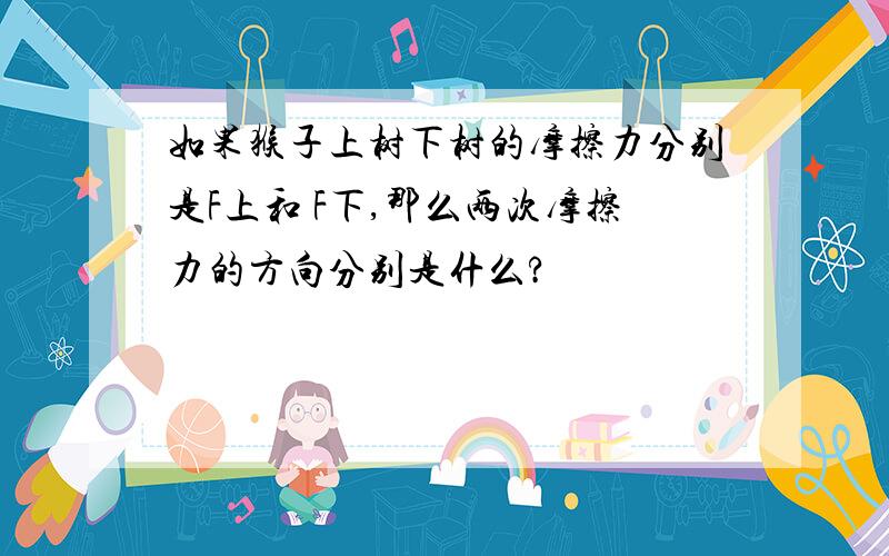 如果猴子上树下树的摩擦力分别是F上和 F下,那么两次摩擦力的方向分别是什么?