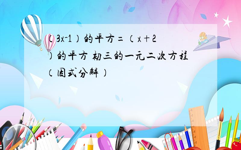 （3x-1）的平方=（x+2）的平方 初三的一元二次方程（因式分解）