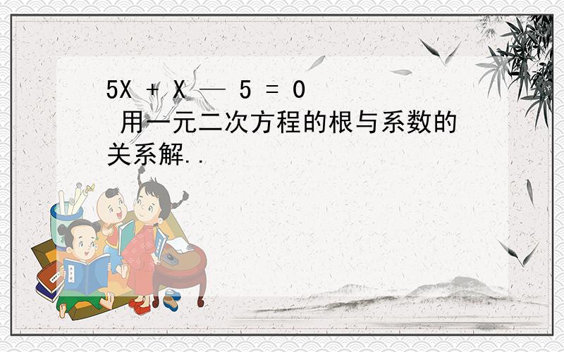 5X + X — 5 = 0 用一元二次方程的根与系数的关系解..