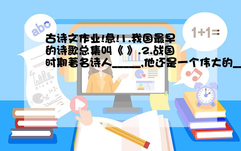 古诗文作业!急!1.我国最早的诗歌总集叫《 》.2.战国时期著名诗人_____,他还是一个伟大的_____诗人.他的代表