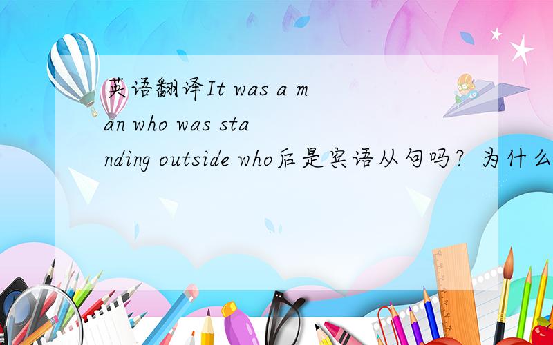 英语翻译It was a man who was standing outside who后是宾语从句吗？为什么It不翻