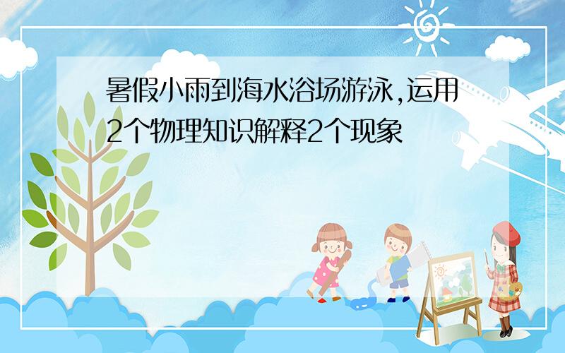 暑假小雨到海水浴场游泳,运用2个物理知识解释2个现象