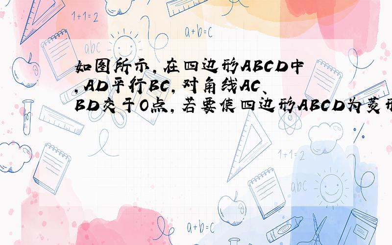 如图所示,在四边形ABCD中,AD平行BC,对角线AC、BD交于O点,若要使四边形ABCD为菱形,需添加什么条件?并证明